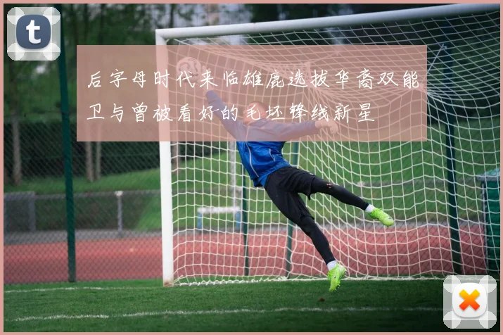 后字母时代来临雄鹿选拔华裔双能卫与曾被看好的毛坯锋线新星