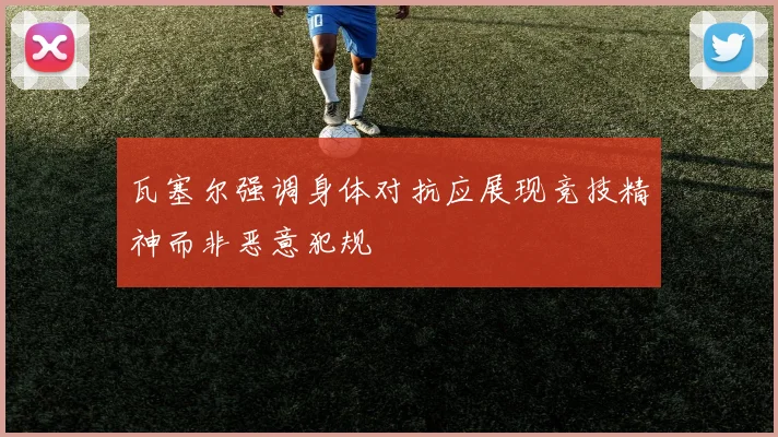 瓦塞尔强调身体对抗应展现竞技精神而非恶意犯规