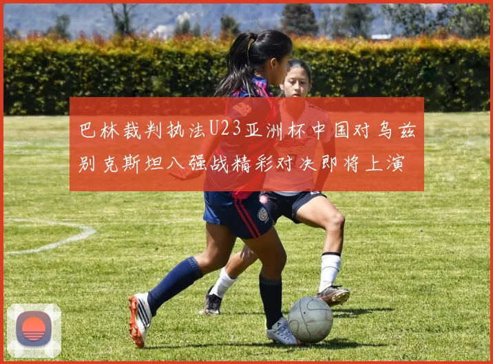 巴林裁判执法U23亚洲杯中国对乌兹别克斯坦八强战精彩对决即将上演