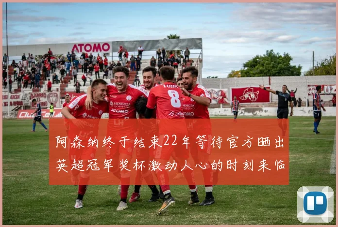 阿森纳终于结束22年等待官方晒出英超冠军奖杯激动人心的时刻来临