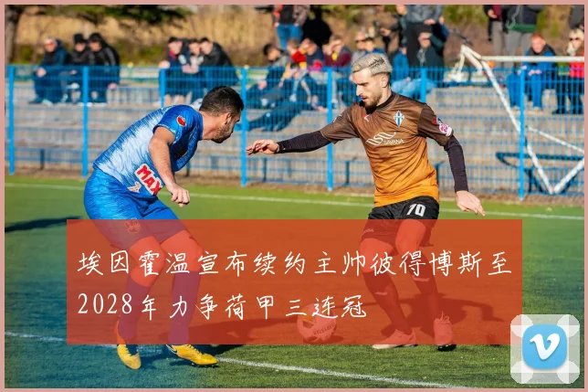 埃因霍温宣布续约主帅彼得博斯至2028年力争荷甲三连冠