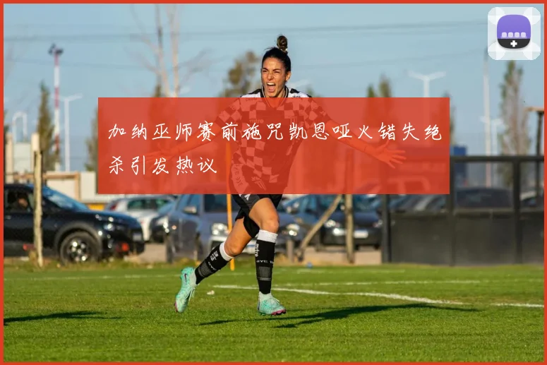加纳巫师赛前施咒凯恩哑火错失绝杀引发热议