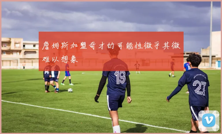 詹姆斯加盟奇才的可能性微乎其微难以想象