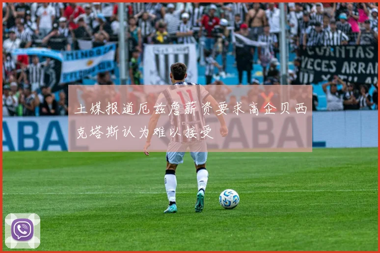 土媒报道厄兹詹薪资要求高企贝西克塔斯认为难以接受