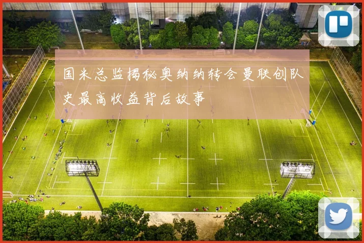 国米总监揭秘奥纳纳转会曼联创队史最高收益背后故事