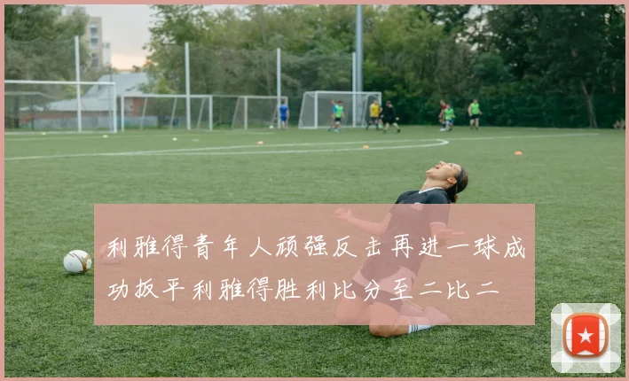 利雅得青年人顽强反击再进一球成功扳平利雅得胜利比分至二比二