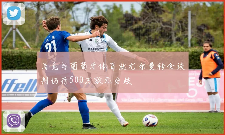 马竞与葡萄牙体育就尤尔曼转会谈判仍存500万欧元分歧