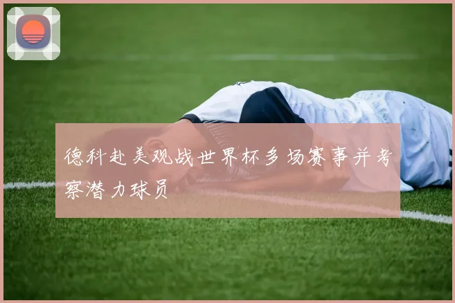 德科赴美观战世界杯多场赛事并考察潜力球员