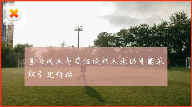 皇马尚未与恩佐谈判未来仍可能采取引进行动