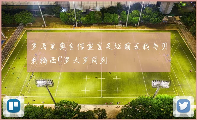 罗马里奥自信宣言足坛前五我与贝利梅西C罗大罗同列