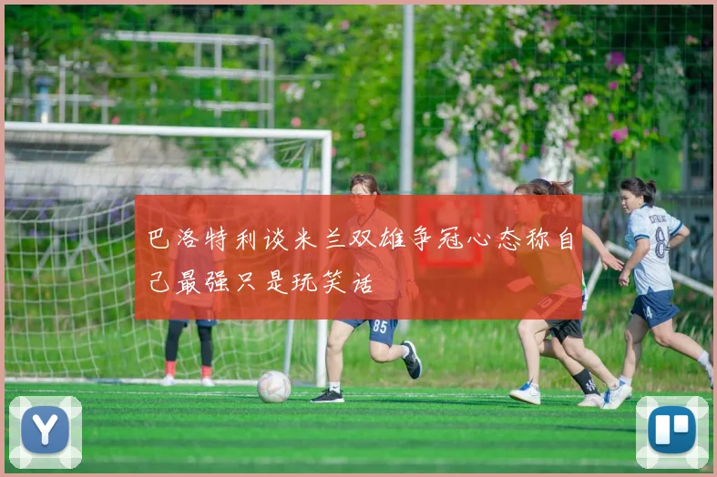 巴洛特利谈米兰双雄争冠心态称自己最强只是玩笑话