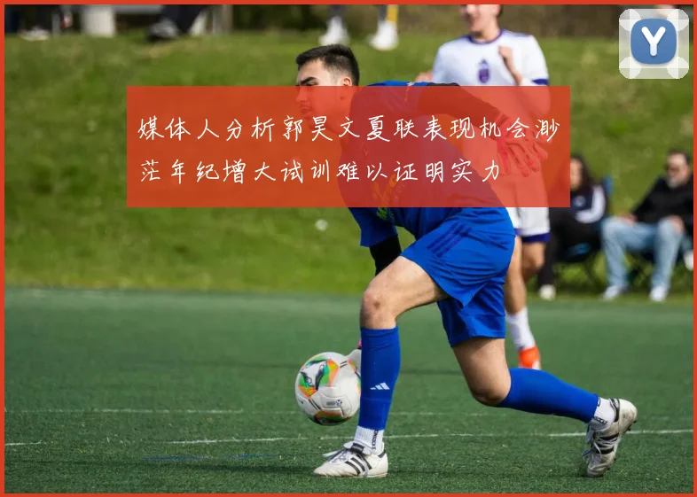 媒体人分析郭昊文夏联表现机会渺茫年纪增大试训难以证明实力