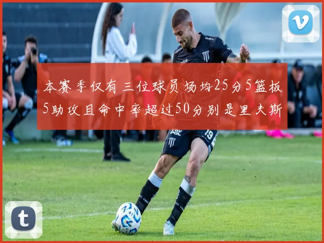 本赛季仅有三位球员场均25分5篮板5助攻且命中率超过50分别是里夫斯约基奇和字母哥