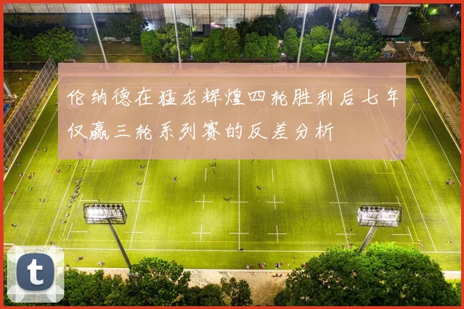 伦纳德在猛龙辉煌四轮胜利后七年仅赢三轮系列赛的反差分析