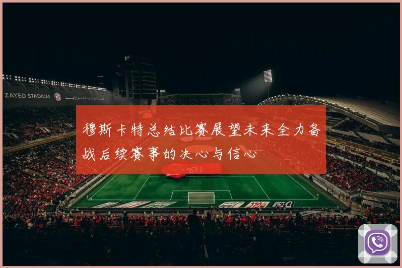 穆斯卡特总结比赛展望未来全力备战后续赛事的决心与信心