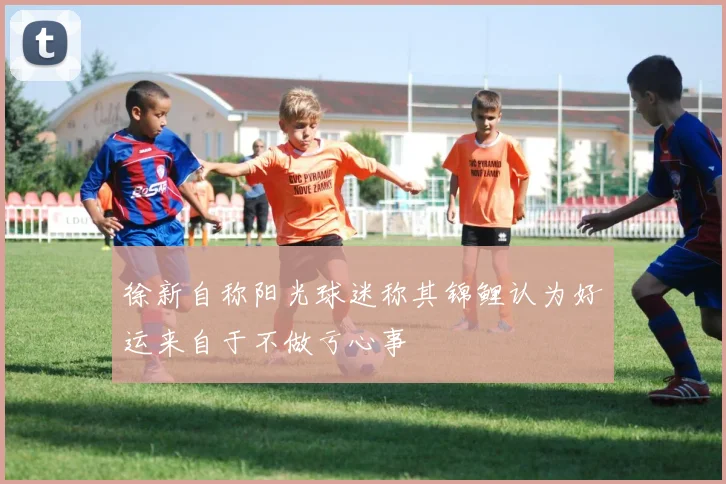 徐新自称阳光球迷称其锦鲤认为好运来自于不做亏心事
