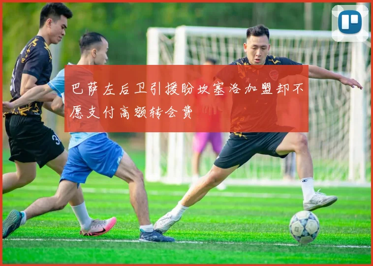 巴萨左后卫引援盼坎塞洛加盟却不愿支付高额转会费