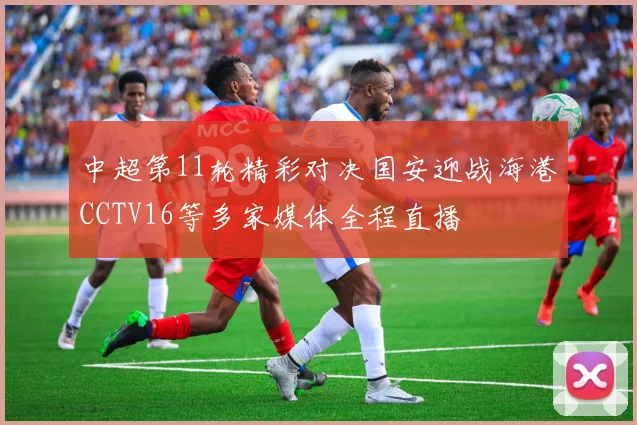 中超第11轮精彩对决国安迎战海港CCTV16等多家媒体全程直播