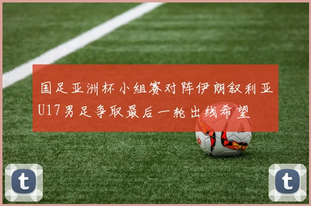 国足亚洲杯小组赛对阵伊朗叙利亚U17男足争取最后一轮出线希望