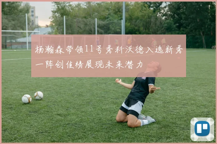 杨瀚森带领11号秀科沃德入选新秀一阵创佳绩展现未来潜力