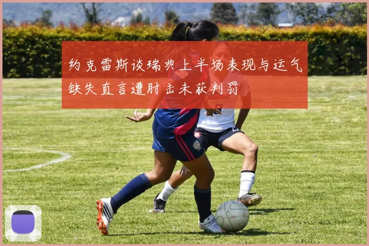 约克雷斯谈瑞典上半场表现与运气缺失直言遭肘击未获判罚
