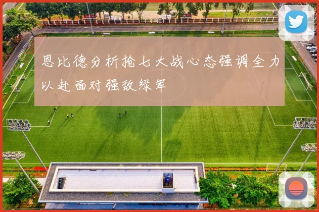 恩比德分析抢七大战心态强调全力以赴面对强敌绿军