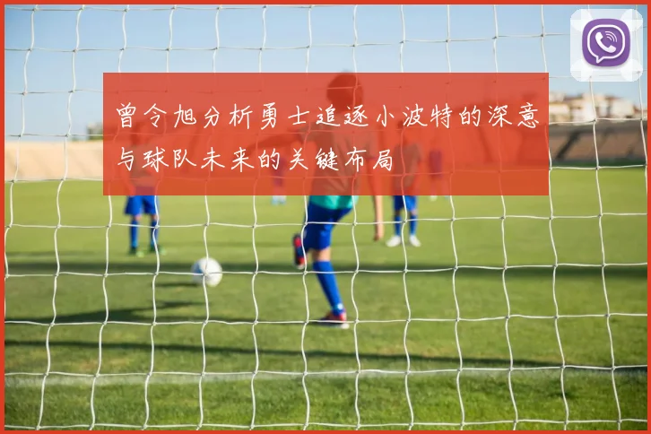 曾令旭分析勇士追逐小波特的深意与球队未来的关键布局