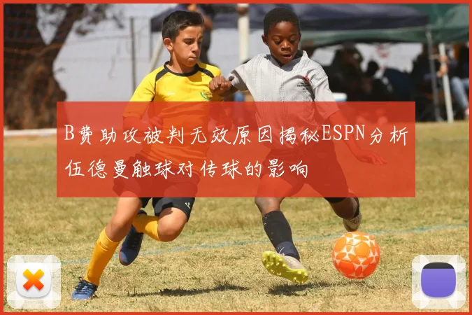 B费助攻被判无效原因揭秘ESPN分析伍德曼触球对传球的影响