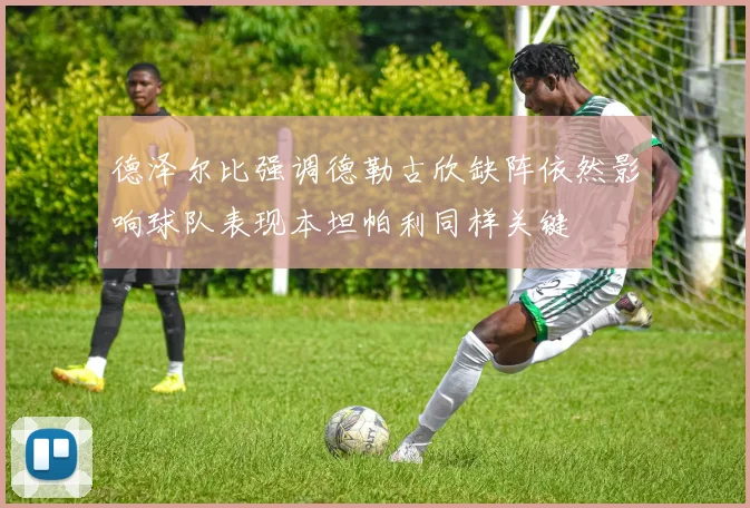德泽尔比强调德勒古欣缺阵依然影响球队表现本坦帕利同样关键